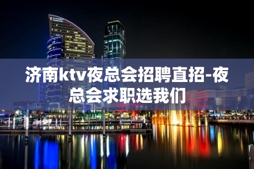 济南ktv夜总会招聘直招-夜总会求职选我们