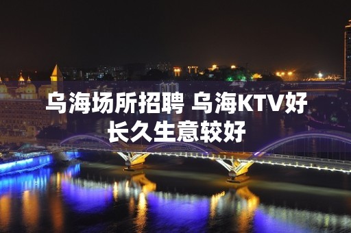 乌海场所招聘 乌海KTV好长久生意较好