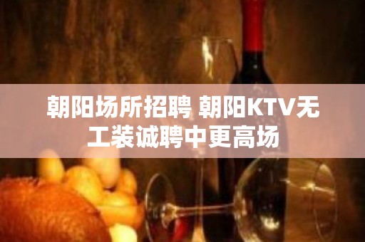 朝阳场所招聘 朝阳KTV无工装诚聘中更高场