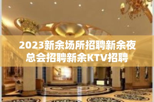 2023新余场所招聘新余夜总会招聘新余KTV招聘