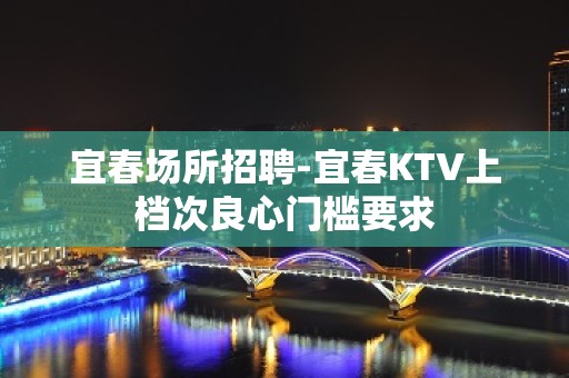 宜春场所招聘-宜春KTV上档次良心门槛要求