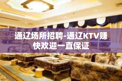 通辽场所招聘-通辽KTV赚快欢迎一直保证