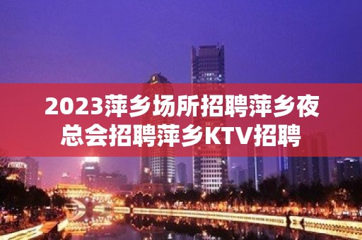 2023萍乡场所招聘萍乡夜总会招聘萍乡KTV招聘