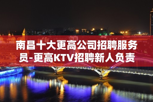 南昌十大更高公司招聘服务员-更高KTV招聘新人负责到底