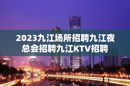 2023九江场所招聘九江夜总会招聘九江KTV招聘