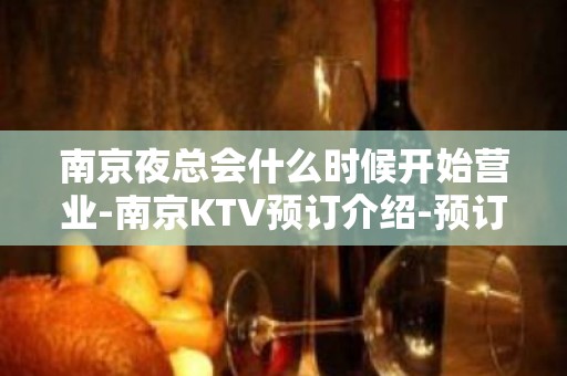 南京夜总会什么时候开始营业-南京KTV预订介绍-预订打折