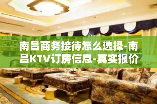 南昌商务接待怎么选择-南昌KTV订房信息-真实报价