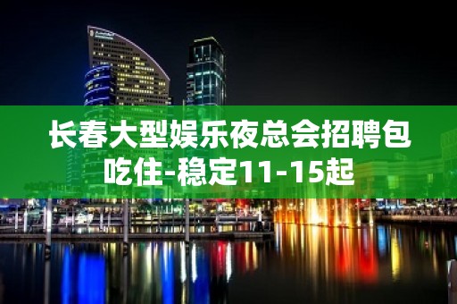 长春大型娱乐夜总会招聘包吃住-稳定11-15起