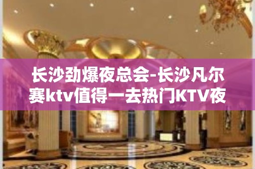 长沙劲爆夜总会-长沙凡尔赛ktv值得一去热门KTV夜总会