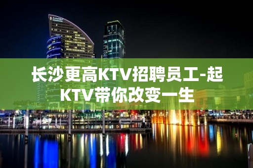 长沙更高KTV招聘员工-起KTV带你改变一生