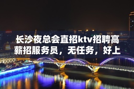 长沙夜总会直招ktv招聘高薪招服务员，无任务，好上班