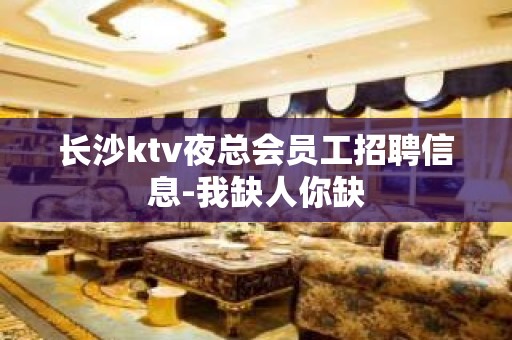 长沙ktv夜总会员工招聘信息-我缺人你缺