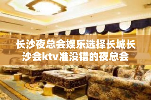 长沙夜总会娱乐选择长城长沙会ktv准没错的夜总会