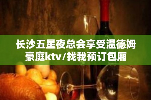 长沙五星夜总会享受温德姆豪庭ktv/找我预订包厢