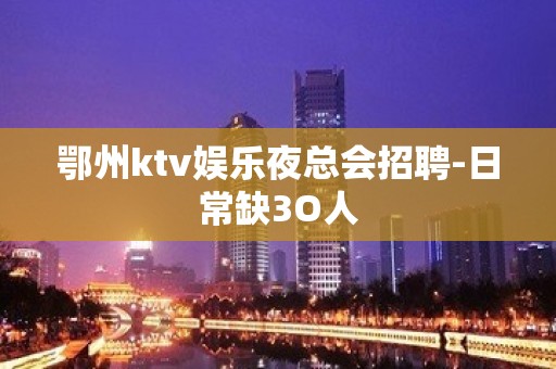 鄂州ktv娱乐夜总会招聘-日常缺3O人