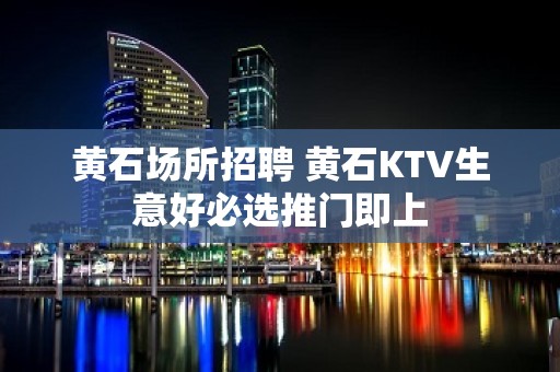 黄石场所招聘 黄石KTV生意好必选推门即上