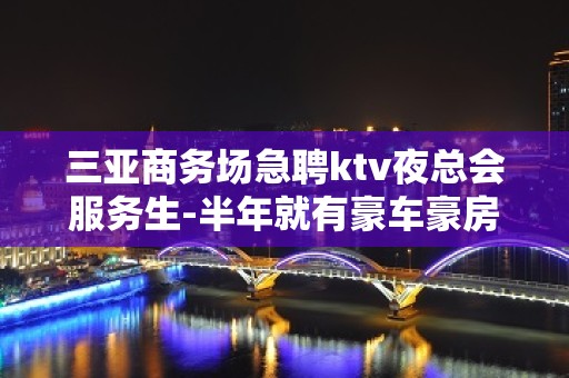 三亚商务场急聘ktv夜总会服务生-半年就有豪车豪房