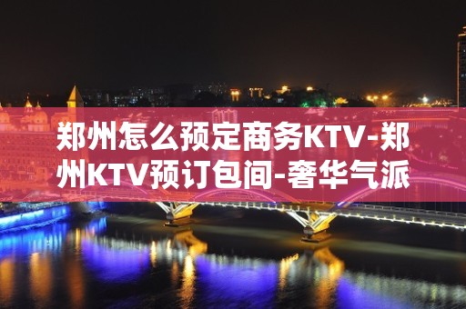 郑州怎么预定商务KTV-郑州KTV预订包间-奢华气派