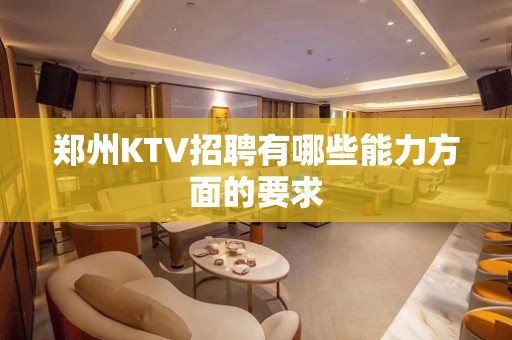 郑州KTV招聘有哪些能力方面的要求