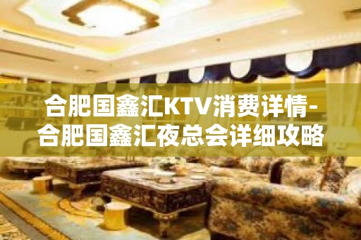 合肥国鑫汇KTV消费详情-合肥国鑫汇夜总会详细攻略