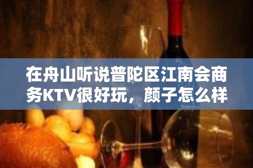 在舟山听说普陀区江南会商务KTV很好玩，颜子怎么样那边。