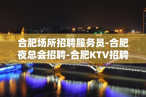 合肥场所招聘服务员-合肥夜总会招聘-合肥KTV招聘公主