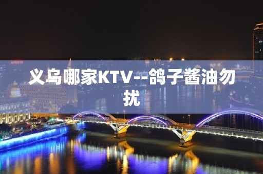 义乌哪家KTV--鸽子酱油勿扰