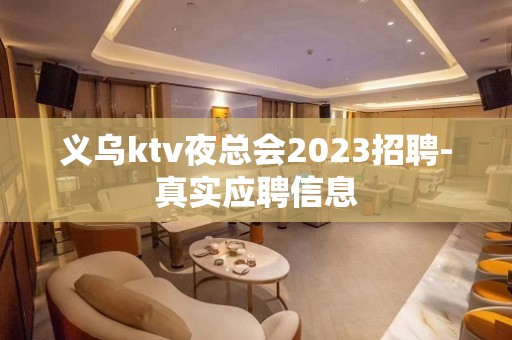 义乌ktv夜总会2023招聘-真实应聘信息