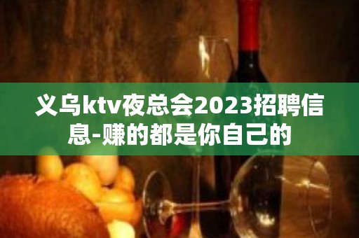 义乌ktv夜总会2023招聘信息-赚的都是你自己的