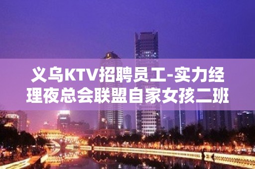 义乌KTV招聘员工-实力经理夜总会联盟自家女孩二班多