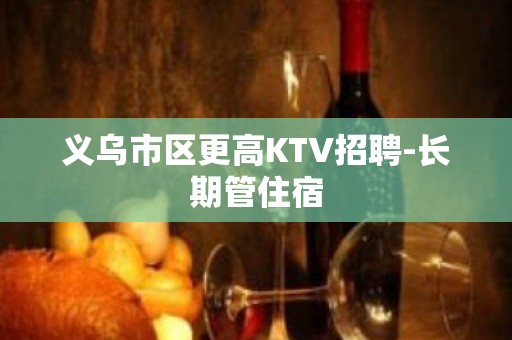 义乌市区更高KTV招聘-长期管住宿