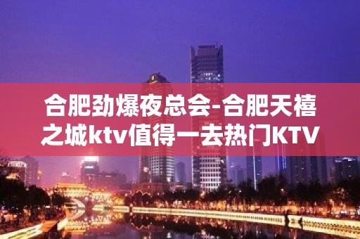 合肥劲爆夜总会-合肥天禧之城ktv值得一去热门KTV夜总会