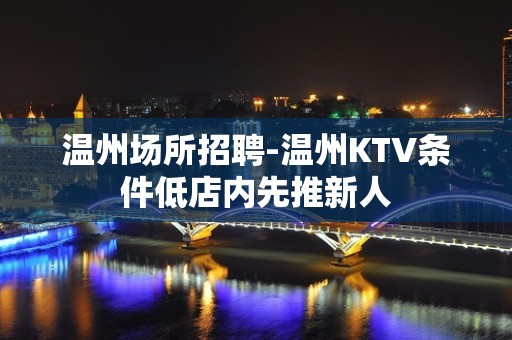 温州场所招聘-温州KTV条件低店内先推新人