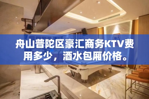 舟山普陀区豪汇商务KTV费用多少，酒水包厢价格。