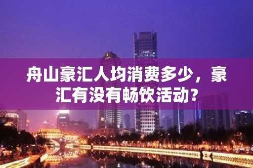 舟山豪汇人均消费多少，豪汇有没有畅饮活动？