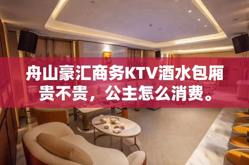 舟山豪汇商务KTV酒水包厢贵不贵，公主怎么消费。