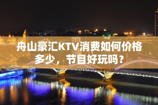 舟山豪汇KTV消费如何价格多少，节目好玩吗？