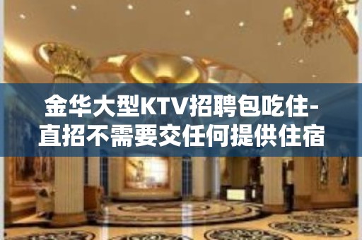 金华大型KTV招聘包吃住-直招不需要交任何提供住宿