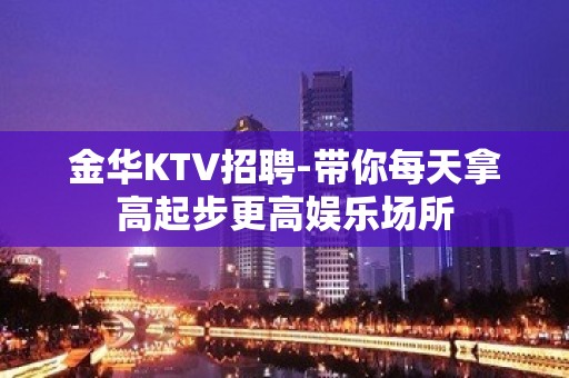 金华KTV招聘-带你每天拿高起步更高娱乐场所