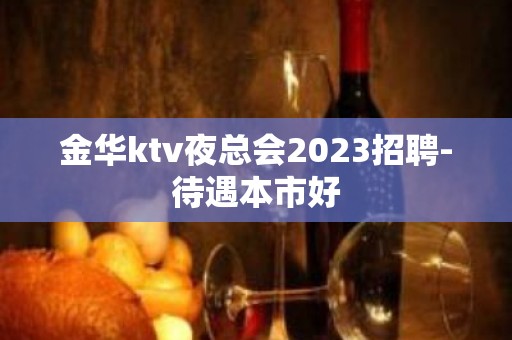 金华ktv夜总会2023招聘-待遇本市好