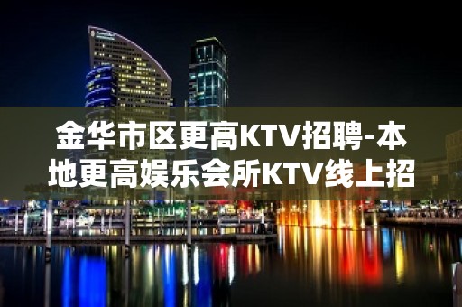 金华市区更高KTV招聘-本地更高娱乐会所KTV线上招聘