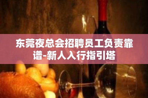 东莞夜总会招聘员工负责靠谱-新人入行指引塔