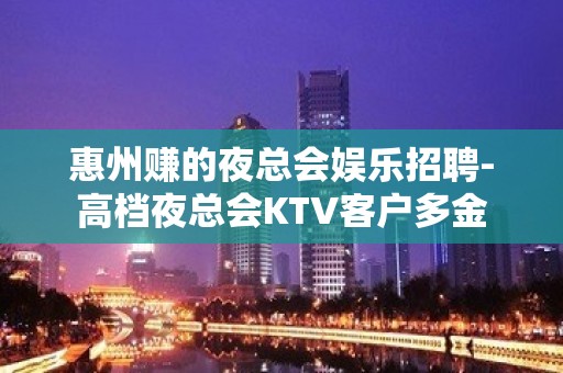 惠州赚的夜总会娱乐招聘-高档夜总会KTV客户多金