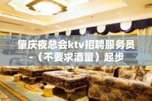 肇庆夜总会ktv招聘服务员-（不要求酒量）起步