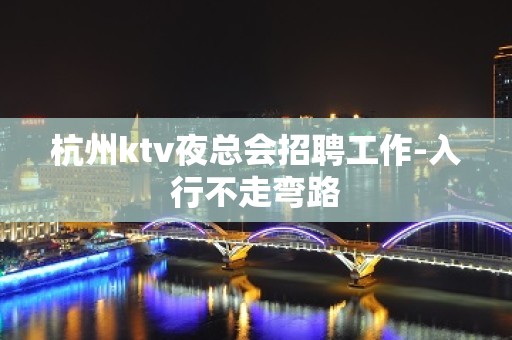 杭州ktv夜总会招聘工作-入行不走弯路