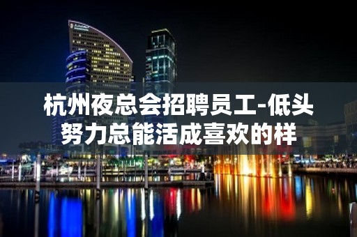 杭州夜总会招聘员工-低头努力总能活成喜欢的样