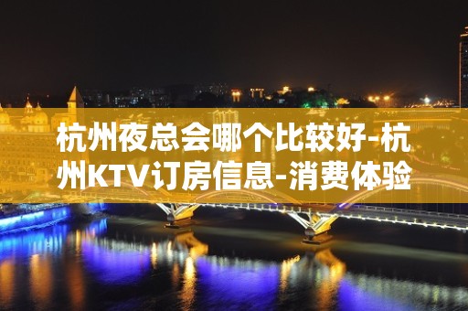 杭州夜总会哪个比较好-杭州KTV订房信息-消费体验