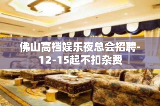 佛山高档娱乐夜总会招聘-12-15起不扣杂费