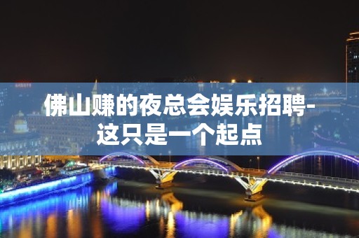 佛山赚的夜总会娱乐招聘-这只是一个起点