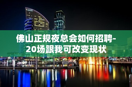 佛山正规夜总会如何招聘-20场跟我可改变现状